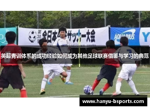 英超青训体系的成功经验如何成为其他足球联赛借鉴与学习的典范