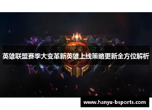 英雄联盟赛季大变革新英雄上线策略更新全方位解析