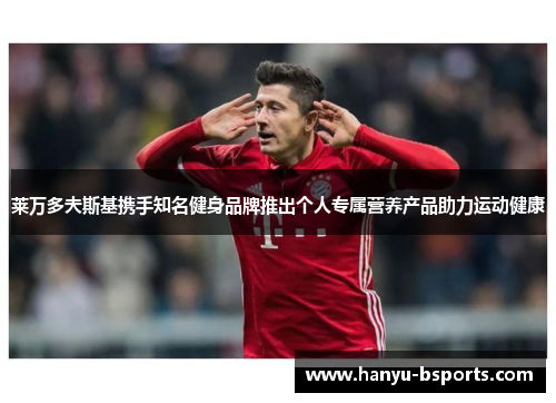 莱万多夫斯基携手知名健身品牌推出个人专属营养产品助力运动健康