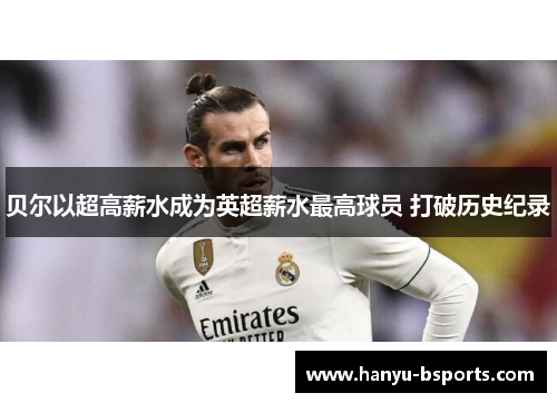 贝尔以超高薪水成为英超薪水最高球员 打破历史纪录