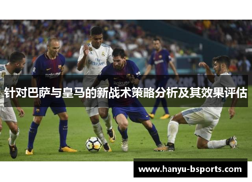 针对巴萨与皇马的新战术策略分析及其效果评估