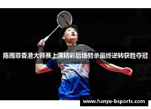 陈雨菲香港大师赛上演精彩后场劈杀最终逆转获胜夺冠 陈雨菲香港大师赛上演精彩后场劈杀最终逆转获胜夺冠