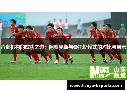 青训机构的成功之道:阿贾克斯与桑托斯模式的对比与启示 青训机构的成功之道:阿贾克斯与桑托斯模式的对比与启示