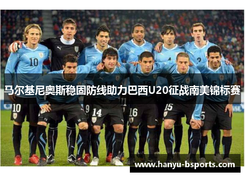 马尔基尼奥斯稳固防线助力巴西U20征战南美锦标赛 马尔基尼奥斯稳固防线助力巴西U20征战南美锦标赛
