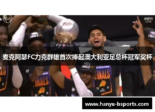 麦克阿瑟FC力克群雄首次捧起澳大利亚足总杯冠军奖杯 麦克阿瑟FC力克群雄首次捧起澳大利亚足总杯冠军奖杯