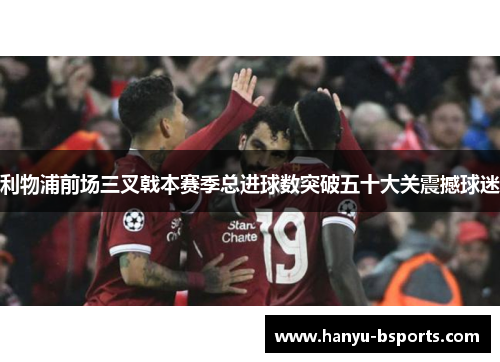 利物浦前场三叉戟本赛季总进球数突破五十大关震撼球迷